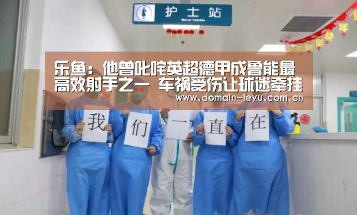 乐鱼:他曾叱咤英超德甲成鲁能最高效射手之一 车祸受伤让球迷牵挂(图4) 乐鱼