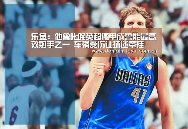 乐鱼:他曾叱咤英超德甲成鲁能最高效射手之一 车祸受伤让球迷牵挂(图1) 乐鱼
