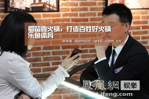 蜀留香火锅,打造百姓好火锅-乐鱼体育(图1) 蜀留香火锅,打造百姓好火锅-乐鱼体育(图1)