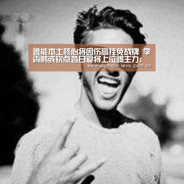 鲁能本土核心将因伤高挂免战牌 李霄鹏或钦点昔日爱将上位踢主力:乐鱼体育入口(图2) 乐鱼体育入口